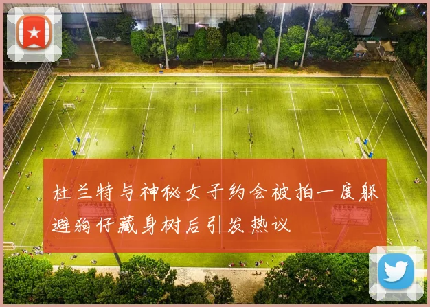 杜兰特与神秘女子约会被拍一度躲避狗仔藏身树后引发热议