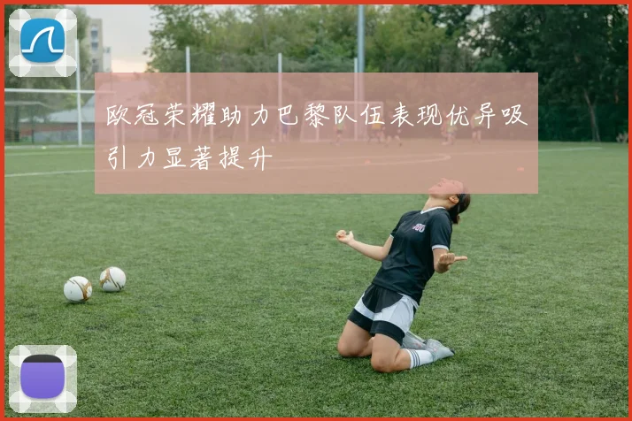 欧冠荣耀助力巴黎队伍表现优异吸引力显著提升