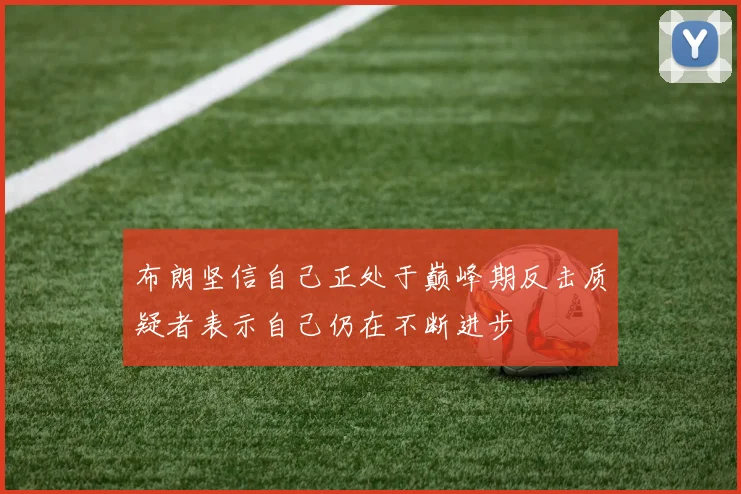 布朗坚信自己正处于巅峰期反击质疑者表示自己仍在不断进步