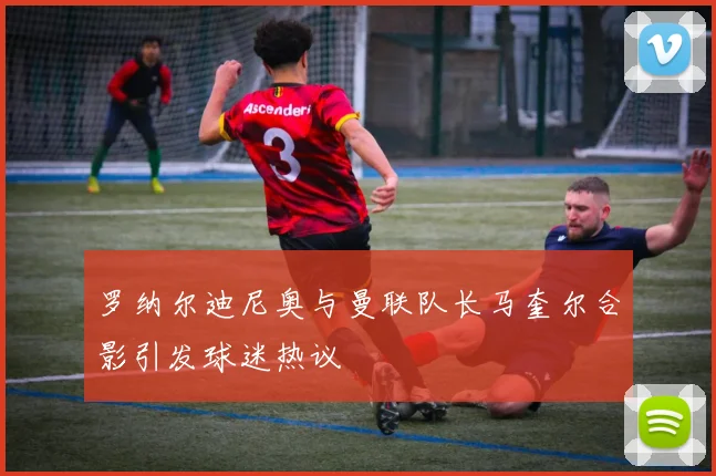 罗纳尔迪尼奥与曼联队长马奎尔合影引发球迷热议