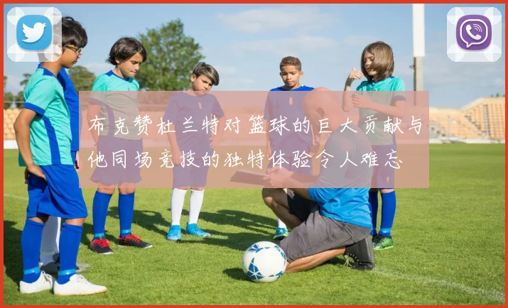布克赞杜兰特对篮球的巨大贡献与他同场竞技的独特体验令人难忘