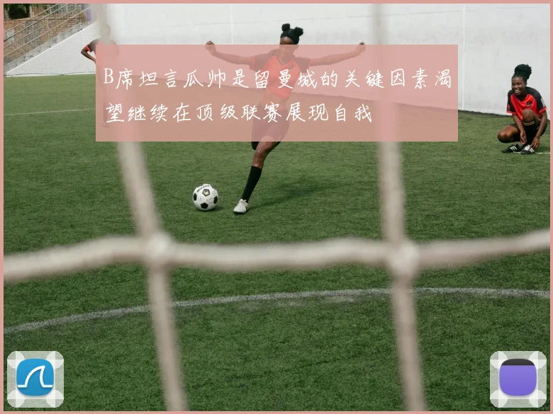 B席坦言瓜帅是留曼城的关键因素渴望继续在顶级联赛展现自我