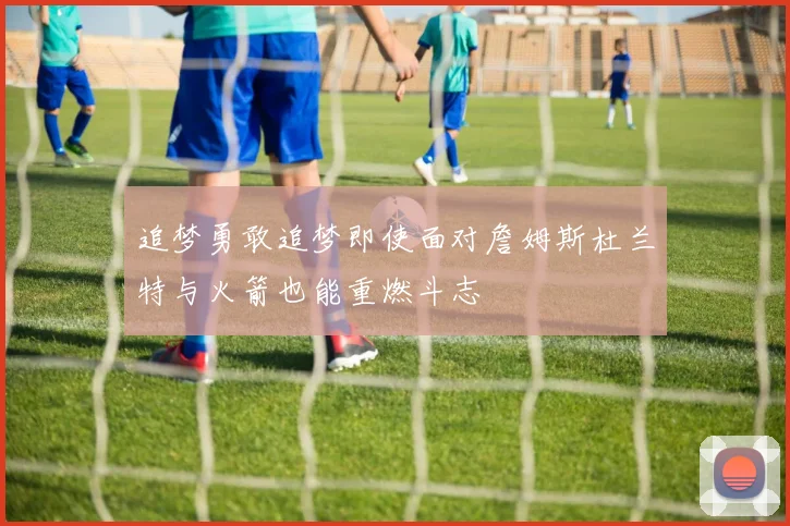 追梦勇敢追梦即使面对詹姆斯杜兰特与火箭也能重燃斗志