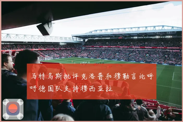 马特乌斯批评克洛普和穆勒言论呼吁德国队支持穆西亚拉