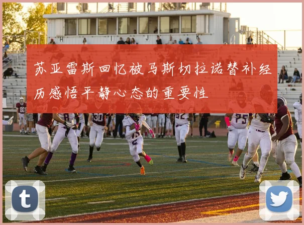 苏亚雷斯回忆被马斯切拉诺替补经历感悟平静心态的重要性