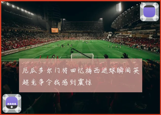 厄瓜多尔门将回忆梅西进球瞬间英超竞争令我感到震惊