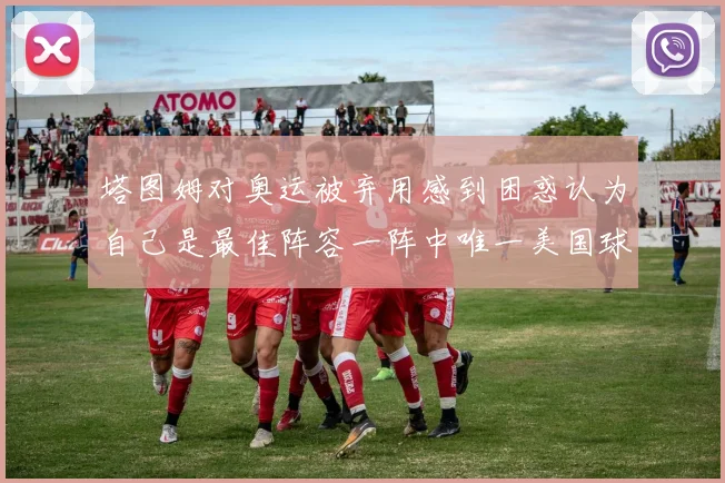 塔图姆对奥运被弃用感到困惑认为自己是最佳阵容一阵中唯一美国球员