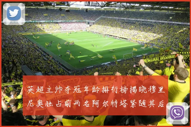 英超主帅夺冠年龄排行榜揭晓穆里尼奥独占前两名阿尔特塔紧随其后