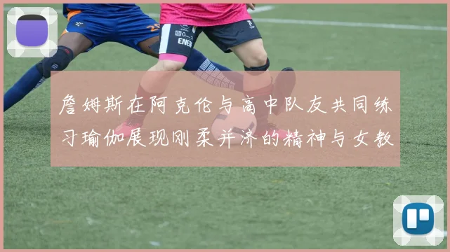詹姆斯在阿克伦与高中队友共同练习瑜伽展现刚柔并济的精神与女教练合影留念