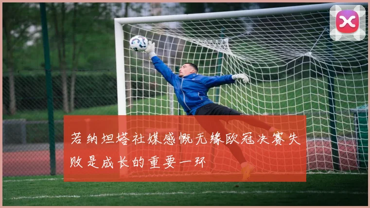 若纳坦塔社媒感慨无缘欧冠决赛失败是成长的重要一环