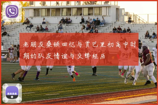 老朋友桑顿回忆与贾巴里初高中时期的队友情谊与交锋经历