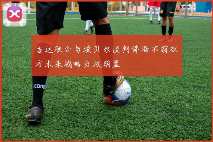 吉达联合与埃贝尔谈判停滞不前双方未来战略分歧明显