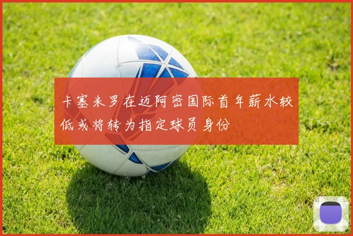 卡塞米罗在迈阿密国际首年薪水较低或将转为指定球员身份
