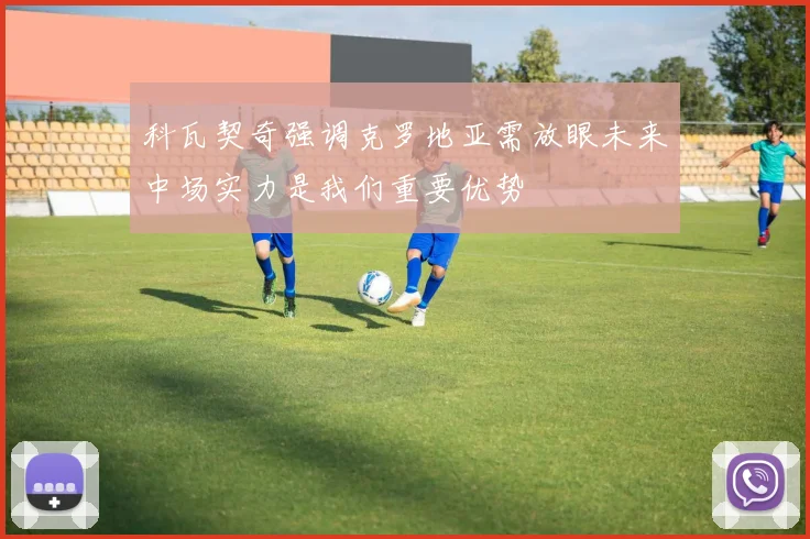 科瓦契奇强调克罗地亚需放眼未来中场实力是我们重要优势