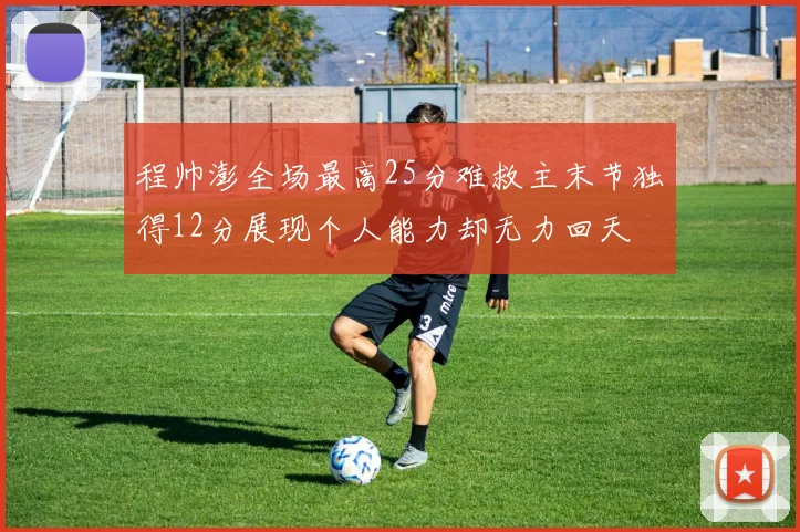 程帅澎全场最高25分难救主末节独得12分展现个人能力却无力回天