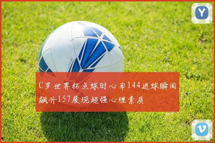 C罗世界杯点球时心率144进球瞬间飙升157展现超强心理素质